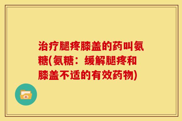 治疗腿疼膝盖的药叫氨糖(氨糖：缓解腿疼和膝盖不适的有效药物)