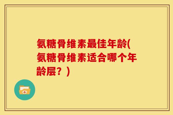 氨糖骨维素最佳年龄(氨糖骨维素适合哪个年龄层？)