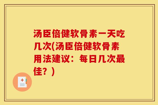 汤臣倍健软骨素一天吃几次(汤臣倍健软骨素用法建议：每日几次最佳？)