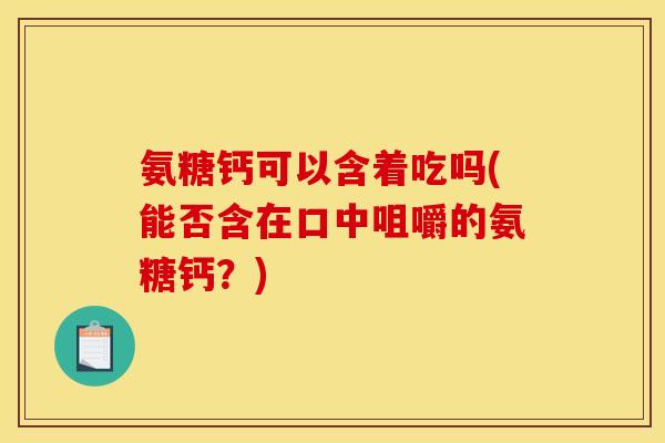 氨糖钙可以含着吃吗(能否含在口中咀嚼的氨糖钙？)