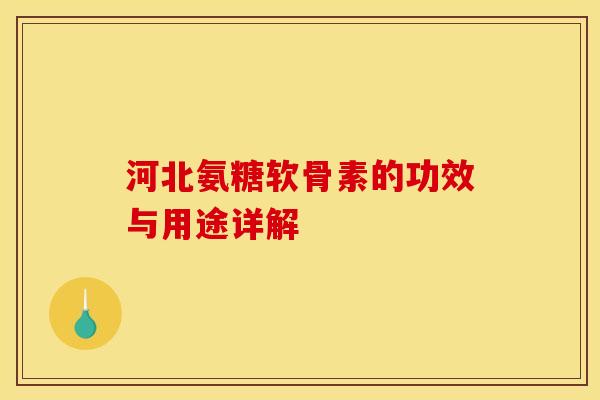 河北氨糖软骨素的功效与用途详解