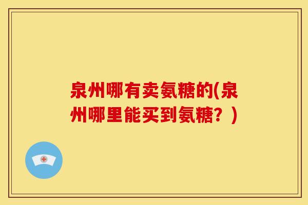 泉州哪有卖氨糖的(泉州哪里能买到氨糖？)-第1张图片-关节骑士