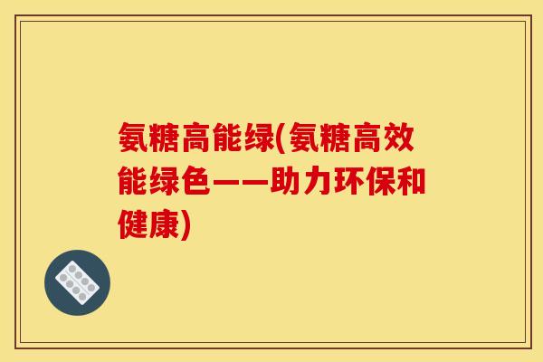 氨糖高能绿(氨糖高效能绿色——助力环保和健康)