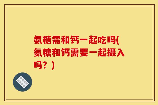 氨糖需和钙一起吃吗(氨糖和钙需要一起摄入吗？)