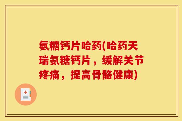 氨糖钙片哈药(哈药天瑞氨糖钙片，缓解关节疼痛，提高骨骼健康)