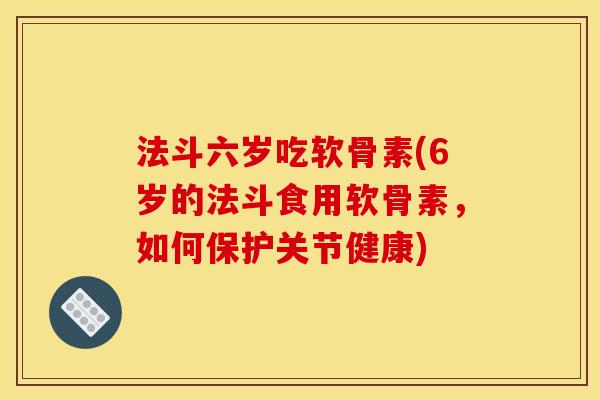 法斗六岁吃软骨素(6岁的法斗食用软骨素，如何保护关节健康)
