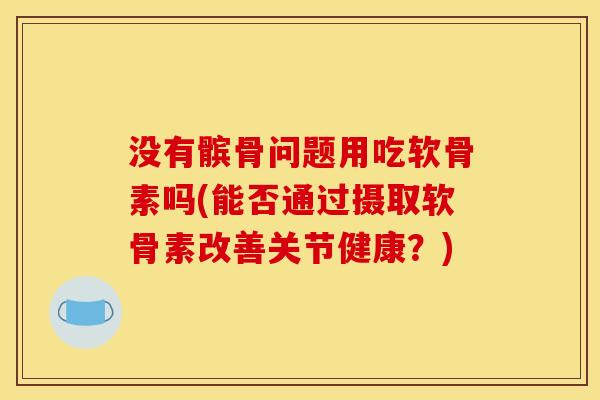 没有髌骨问题用吃软骨素吗(能否通过摄取软骨素改善关节健康？)