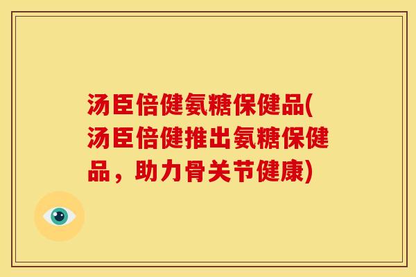 汤臣倍健氨糖保健品(汤臣倍健推出氨糖保健品，助力骨关节健康)