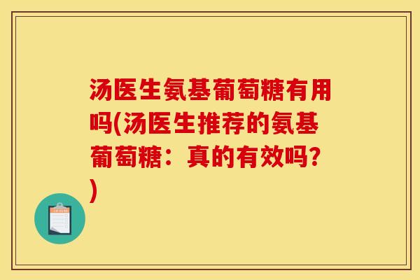 汤医生氨基葡萄糖有用吗(汤医生推荐的氨基葡萄糖：真的有效吗？)-第1张图片-关节骑士