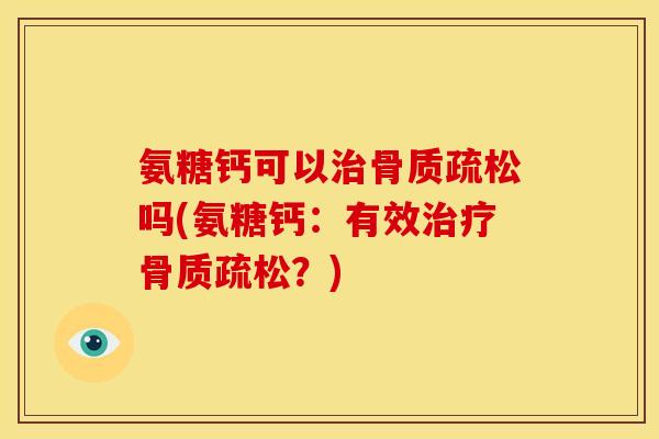 氨糖钙可以治骨质疏松吗(氨糖钙：有效治疗骨质疏松？)