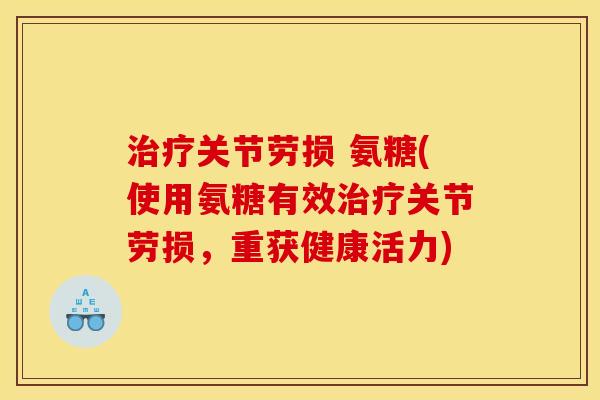 治疗关节劳损 氨糖(使用氨糖有效治疗关节劳损，重获健康活力)
