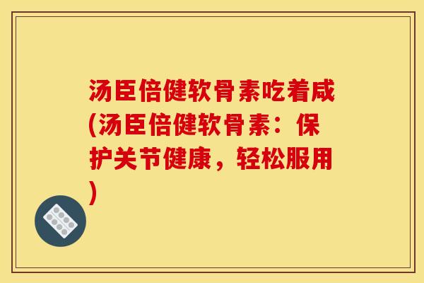 汤臣倍健软骨素吃着咸(汤臣倍健软骨素：保护关节健康，轻松服用)