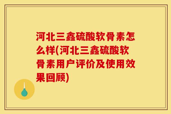 河北三鑫硫酸软骨素怎么样(河北三鑫硫酸软骨素用户评价及使用效果回顾)