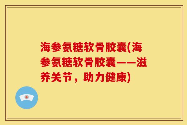海参氨糖软骨胶囊(海参氨糖软骨胶囊——滋养关节，助力健康)