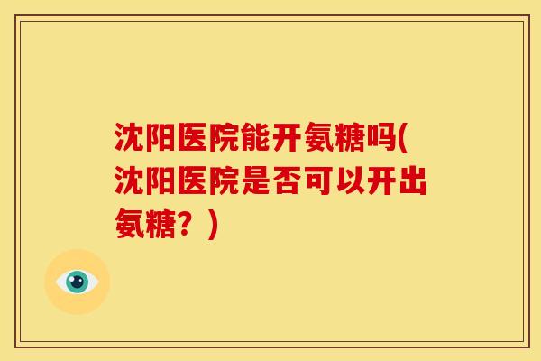 沈阳医院能开氨糖吗(沈阳医院是否可以开出氨糖？)