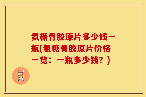 氨糖骨胶原片多少钱一瓶(氨糖骨胶原片价格一览：一瓶多少钱？)