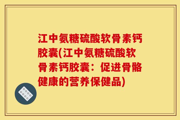 江中氨糖硫酸软骨素钙胶囊(江中氨糖硫酸软骨素钙胶囊：促进骨骼健康的营养保健品)