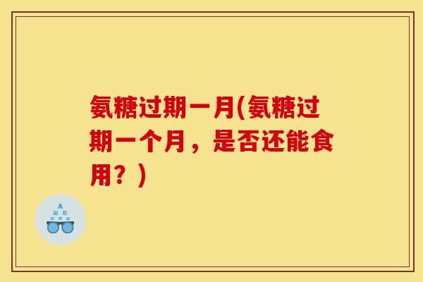 氨糖过期一月(氨糖过期一个月，是否还能食用？)-第1张图片-关节骑士