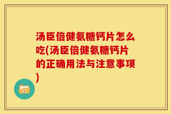 汤臣倍健氨糖钙片怎么吃(汤臣倍健氨糖钙片的正确用法与注意事项)