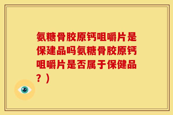 氨糖骨胶原钙咀嚼片是保建品吗氨糖骨胶原钙咀嚼片是否属于保健品？)