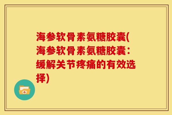 海参软骨素氨糖胶囊(海参软骨素氨糖胶囊：缓解关节疼痛的有效选择)
