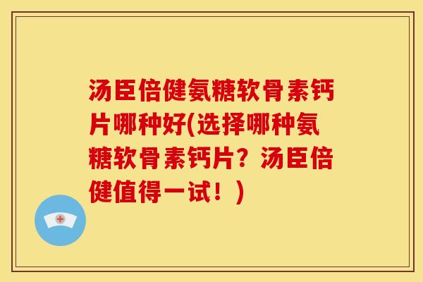 汤臣倍健氨糖软骨素钙片哪种好(选择哪种氨糖软骨素钙片？汤臣倍健值得一试！)