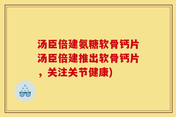 汤臣倍建氨糖软骨钙片汤臣倍建推出软骨钙片，关注关节健康)