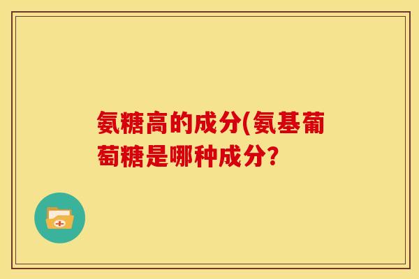 氨糖高的成分(氨基葡萄糖是哪种成分？