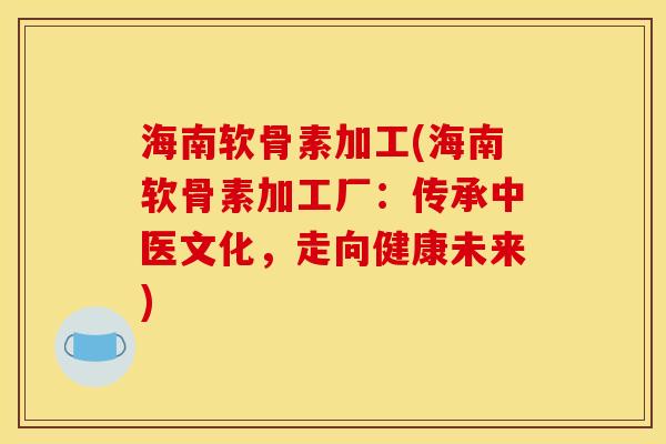 海南软骨素加工(海南软骨素加工厂：传承中医文化，走向健康未来)