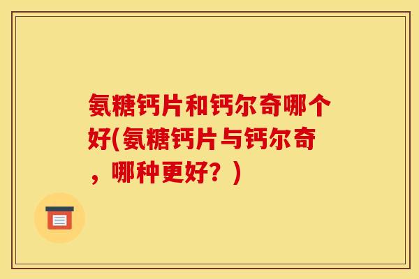 氨糖钙片和钙尔奇哪个好(氨糖钙片与钙尔奇，哪种更好？)