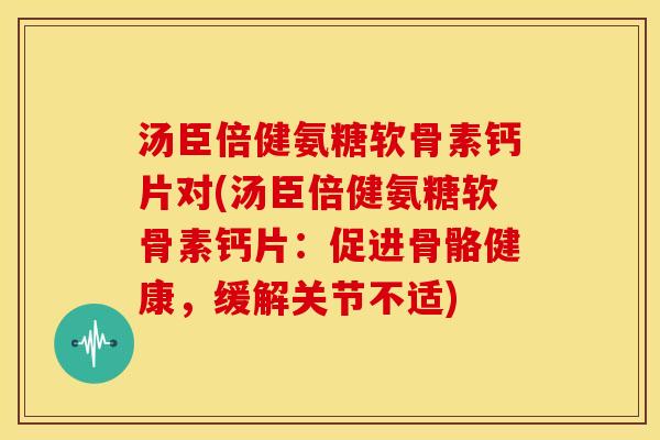 汤臣倍健氨糖软骨素钙片对(汤臣倍健氨糖软骨素钙片：促进骨骼健康，缓解关节不适)-第1张图片-关节骑士