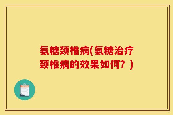 氨糖颈椎病(氨糖治疗颈椎病的效果如何？)
