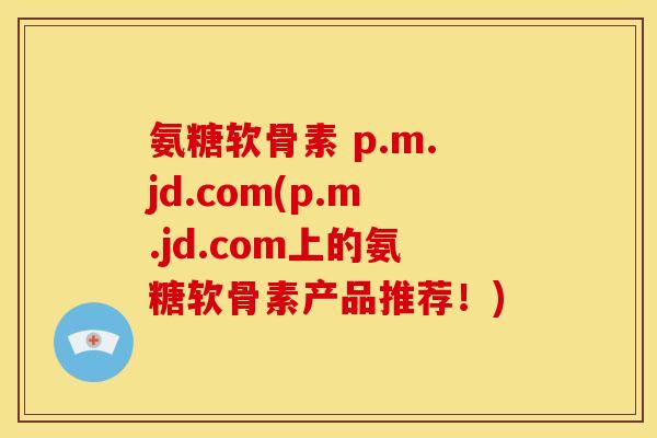 氨糖软骨素 p.m.jd.com(p.m.jd.com上的氨糖软骨素产品推荐！)