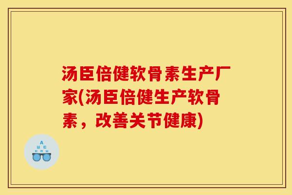 汤臣倍健软骨素生产厂家(汤臣倍健生产软骨素，改善关节健康)