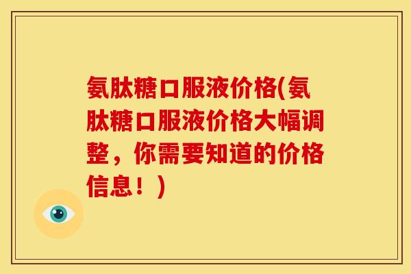 氨肽糖口服液价格(氨肽糖口服液价格大幅调整，你需要知道的价格信息！)-第1张图片-关节骑士
