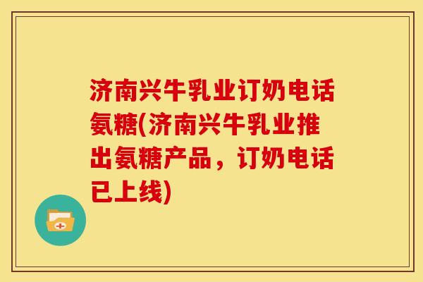济南兴牛乳业订奶电话氨糖(济南兴牛乳业推出氨糖产品,订奶电话已上线)-第1张图片-关节骑士 济南兴牛乳业订奶电话氨糖(济南兴牛乳业推出氨糖产品,订奶电话已上线)-第1张图片-关节骑士
