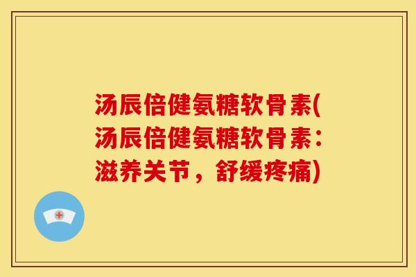 汤辰倍健氨糖软骨素(汤辰倍健氨糖软骨素：滋养关节，舒缓疼痛)