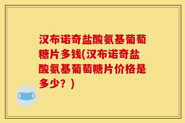 汉布诺奇盐酸氨基葡萄糖片多钱(汉布诺奇盐酸氨基葡萄糖片价格是多少？)-第1张图片-关节骑士