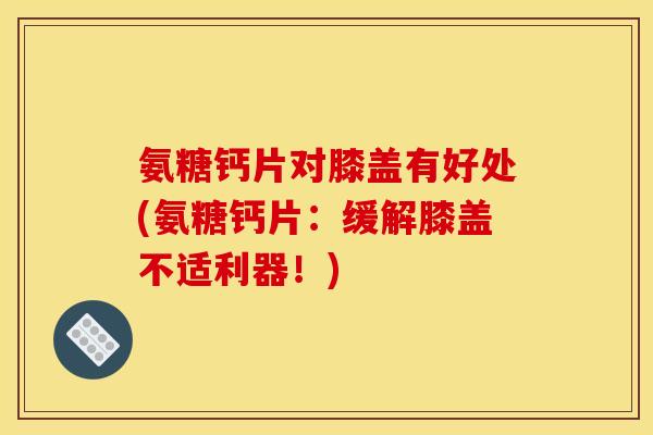 氨糖钙片对膝盖有好处(氨糖钙片：缓解膝盖不适利器！)