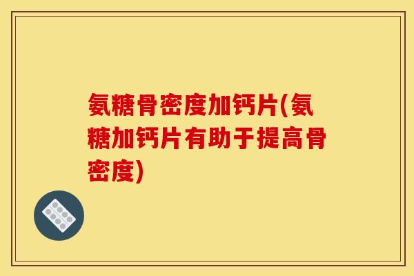 氨糖骨密度加钙片(氨糖加钙片有助于提高骨密度)