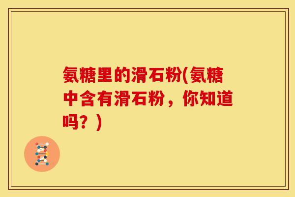 氨糖里的滑石粉(氨糖中含有滑石粉，你知道吗？)