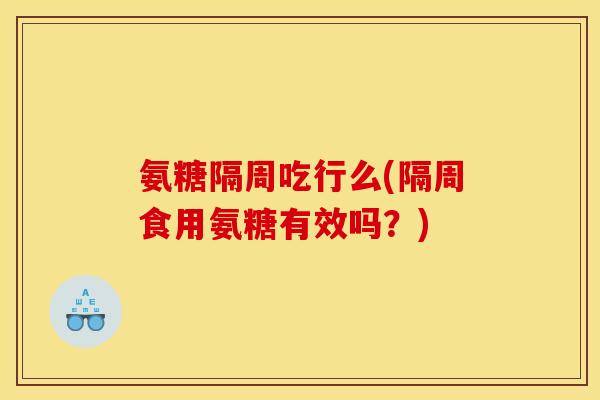 氨糖隔周吃行么(隔周食用氨糖有效吗?)-第1张图片-关节骑士 氨糖隔周吃行么(隔周食用氨糖有效吗?)-第1张图片-关节骑士