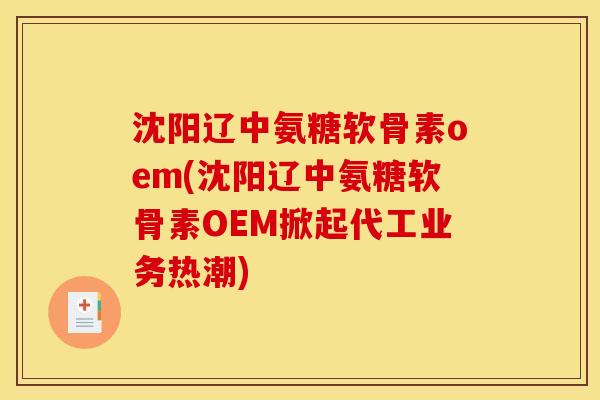 沈阳辽中氨糖软骨素oem(沈阳辽中氨糖软骨素OEM掀起代工业务热潮)