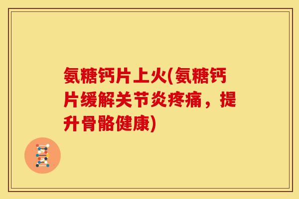 氨糖钙片上火(氨糖钙片缓解关节炎疼痛，提升骨骼健康)