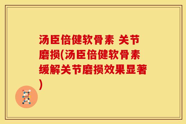 汤臣倍健软骨素 关节磨损(汤臣倍健软骨素缓解关节磨损效果显著)