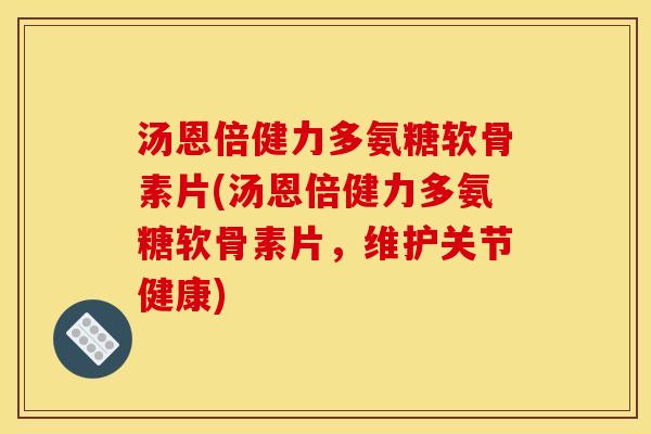 汤恩倍健力多氨糖软骨素片(汤恩倍健力多氨糖软骨素片，维护关节健康)-第1张图片-关节骑士