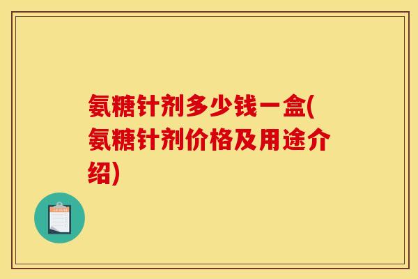 氨糖针剂多少钱一盒(氨糖针剂价格及用途介绍)