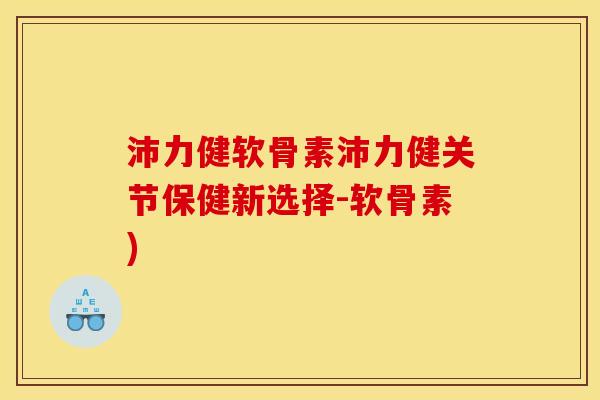 沛力健软骨素沛力健关节保健新选择-软骨素)