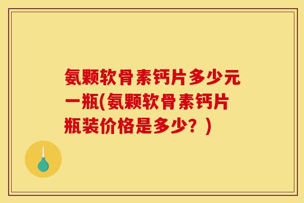 氨颗软骨素钙片多少元一瓶(氨颗软骨素钙片瓶装价格是多少？)