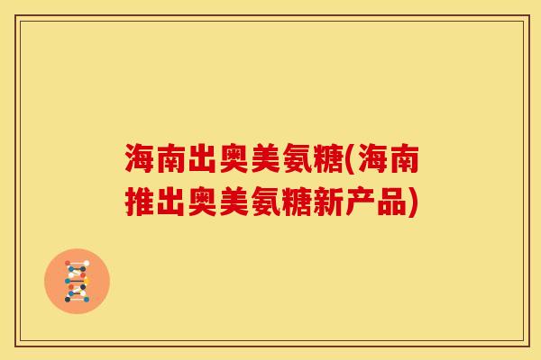 海南出奥美氨糖(海南推出奥美氨糖新产品)